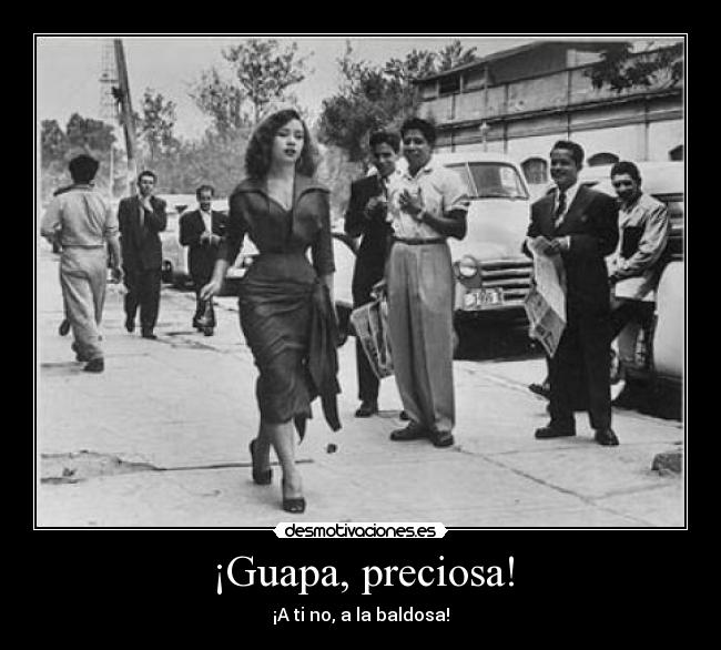 ¡Guapa, preciosa! - ¡A ti no, a la baldosa!