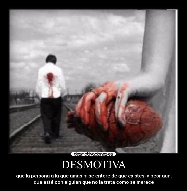 DESMOTIVA - que la persona a la que amas ni se entere de que existes, y peor aun,
que esté con alguien que no la trata como se merece