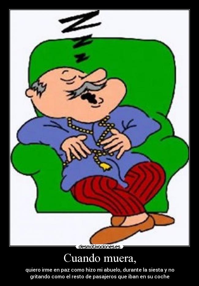 Cuando muera, - quiero irme en paz como hizo mi abuelo, durante la siesta y no
gritando como el resto de pasajeros que iban en su coche