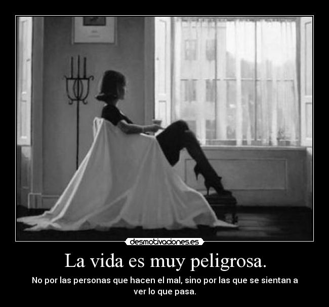 La vida es muy peligrosa. - No por las personas que hacen el mal, sino por las que se sientan a ver lo que pasa.
