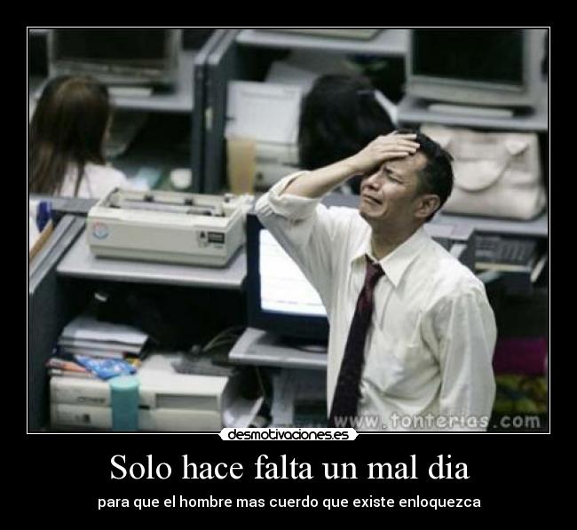 Solo hace falta un mal dia - para que el hombre mas cuerdo que existe enloquezca