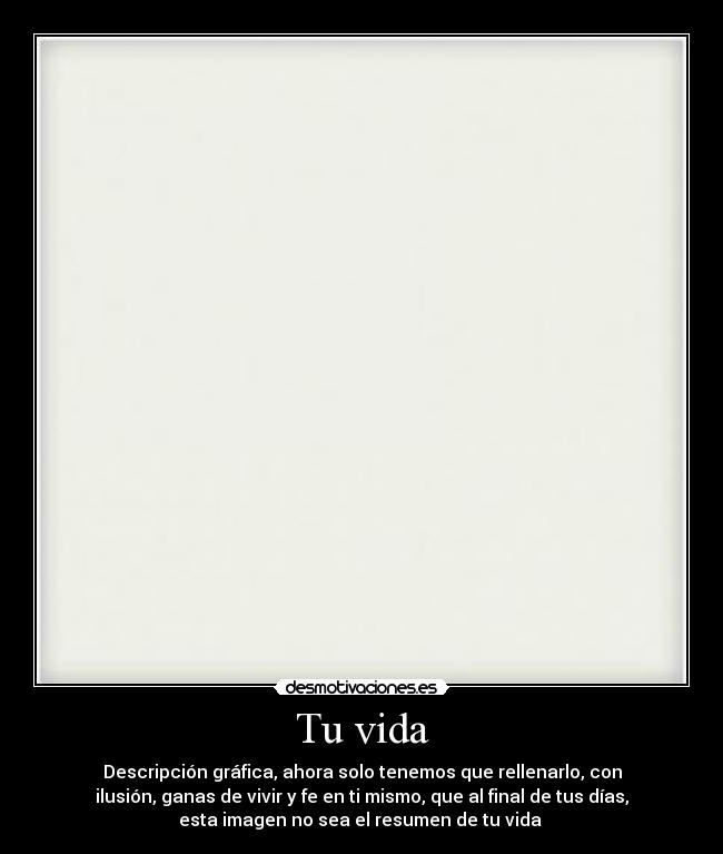 Tu vida - Descripción gráfica, ahora solo tenemos que rellenarlo, con
ilusión, ganas de vivir y fe en ti mismo, que al final de tus días,
esta imagen no sea el resumen de tu vida