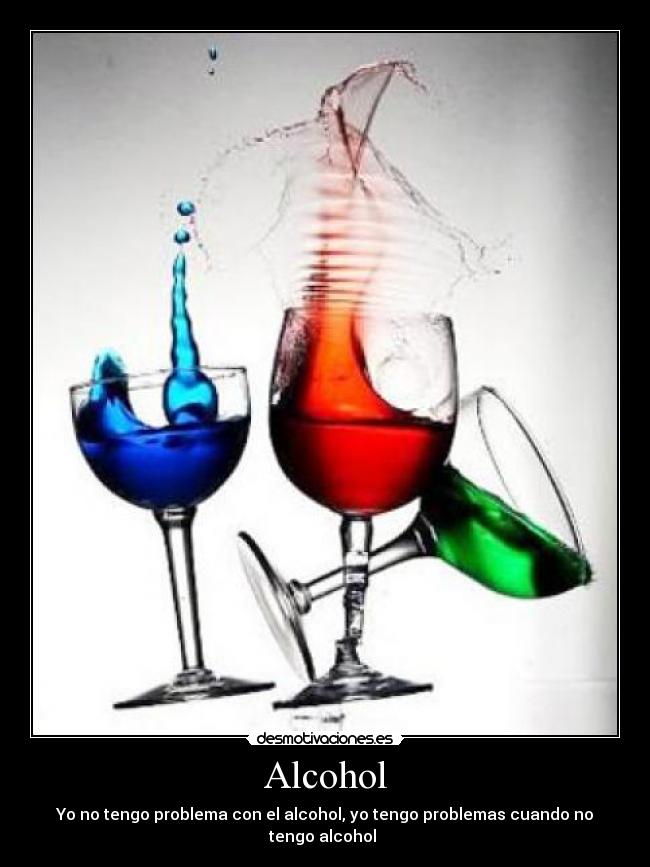 Alcohol - Yo no tengo problema con el alcohol, yo tengo problemas cuando no tengo alcohol 
