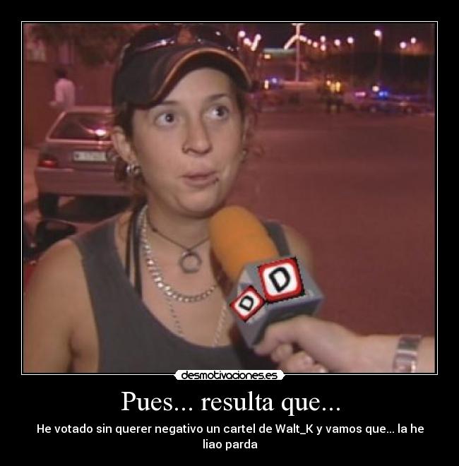 Pues... resulta que... - He votado sin querer negativo un cartel de Walt_K y vamos que... la he liao parda