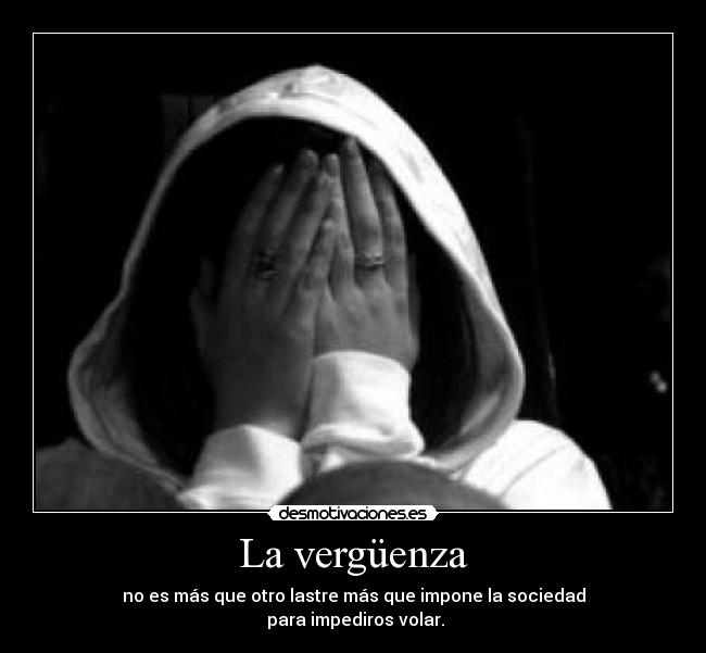 La vergüenza - no es más que otro lastre más que impone la sociedad
para impediros volar.