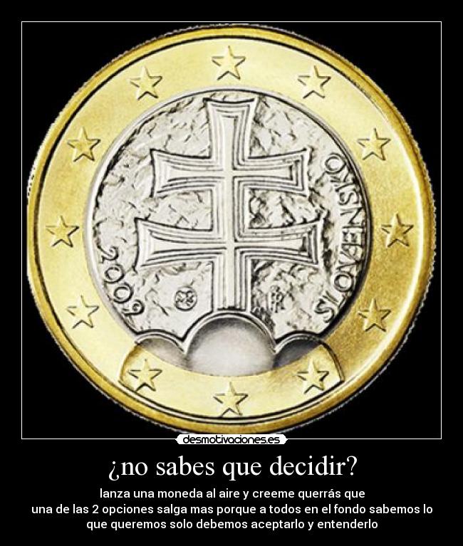 ¿no sabes que decidir? - lanza una moneda al aire y creeme querrás que
una de las 2 opciones salga mas porque a todos en el fondo sabemos lo
que queremos solo debemos aceptarlo y entenderlo