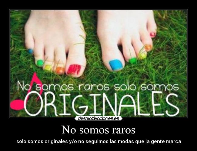 No somos raros - solo somos originales y/o no seguimos las modas que la gente marca