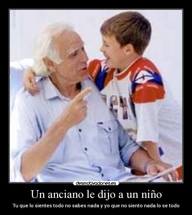 Un anciano le dijo a un niño - Tu que lo sientes todo no sabes nada y yo que no siento nada lo se todo