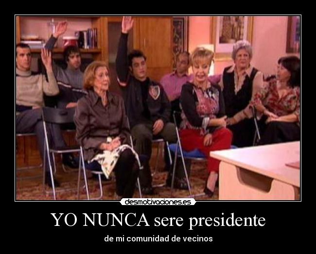 YO NUNCA sere presidente - de mi comunidad de vecinos