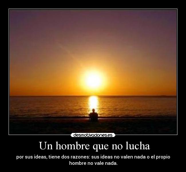  Un hombre que no lucha - por sus ideas, tiene dos razones: sus ideas no valen nada o el propio
hombre no vale nada.