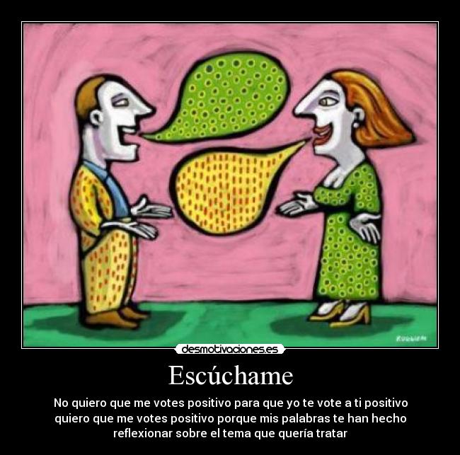 Escúchame - No quiero que me votes positivo para que yo te vote a ti positivo
quiero que me votes positivo porque mis palabras te han hecho
reflexionar sobre el tema que quería tratar