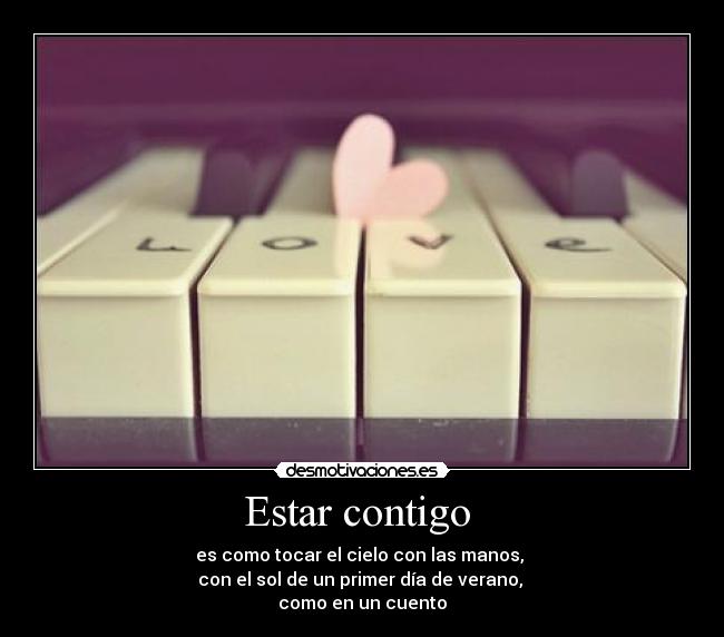 Estar contigo  - es como tocar el cielo con las manos, 
con el sol de un primer día de verano, 
como en un cuento