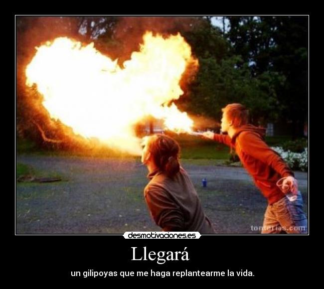 Llegará  - un gilipoyas que me haga replantearme la vida.