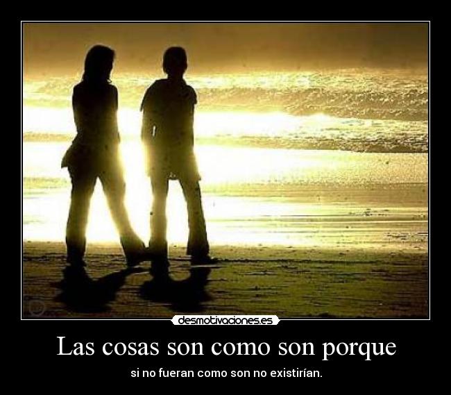 Las cosas son como son porque - si no fueran como son no existirían.