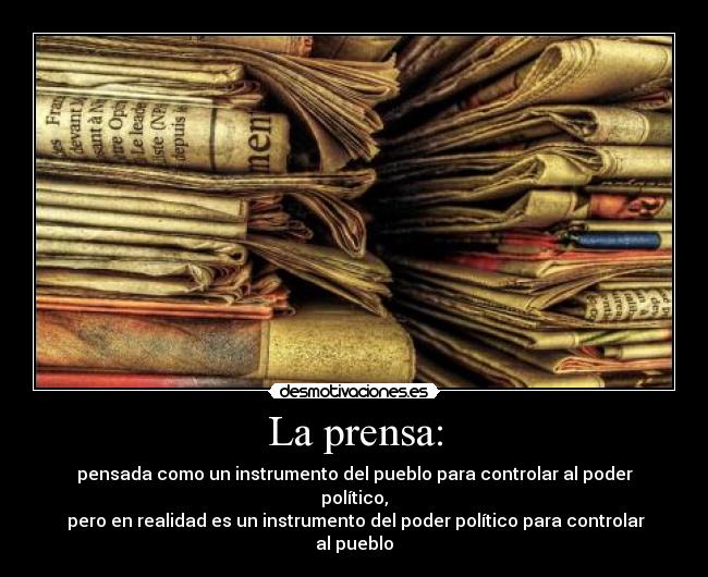 La prensa: - pensada como un instrumento del pueblo para controlar al poder político,
 pero en realidad es un instrumento del poder político para controlar al pueblo