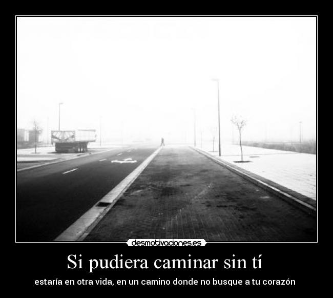 Si pudiera caminar sin tí  - estaría en otra vida, en un camino donde no busque a tu corazón♥ 