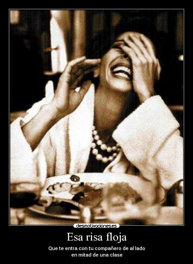 Esa risa floja - Que te entra con tu compañero de al lado
en mitad de una clase