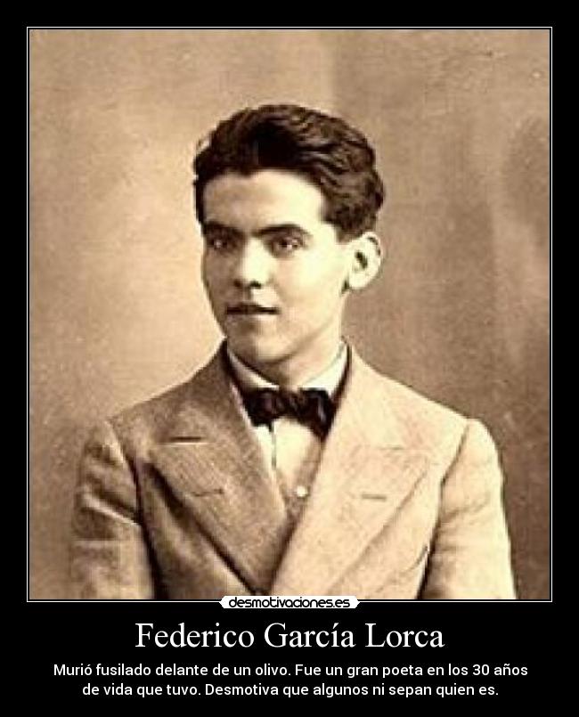 Federico García Lorca - Murió fusilado delante de un olivo. Fue un gran poeta en los 30 años
de vida que tuvo. Desmotiva que algunos ni sepan quien es.