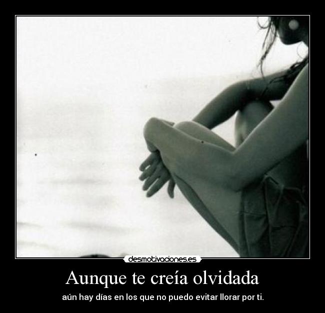 Aunque te creía olvidada - aún hay días en los que no puedo evitar llorar por ti.