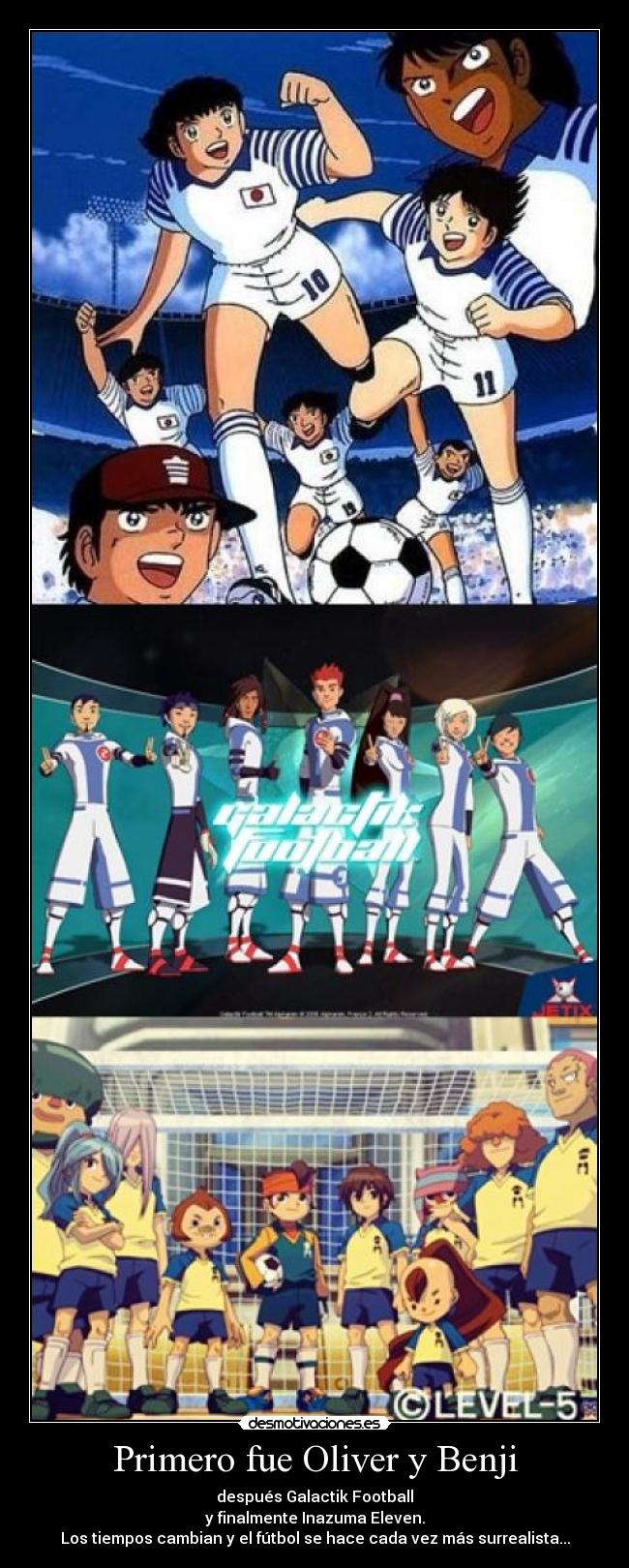 Primero fue Oliver y Benji - después Galactik Football
y finalmente Inazuma Eleven.
Los tiempos cambian y el fútbol se hace cada vez más surrealista...