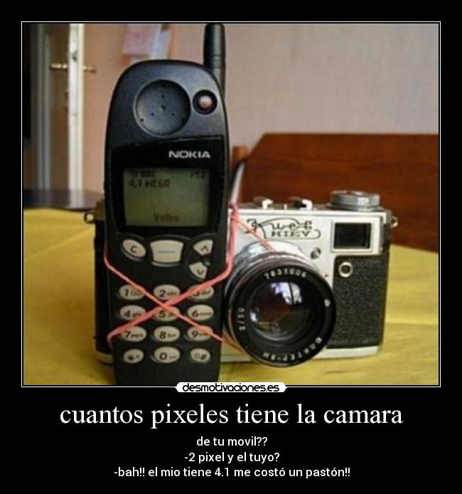 cuantos pixeles tiene la camara - de tu movil??
-2 pixel y el tuyo?
-bah!! el mio tiene 4.1 me costó un pastón!!