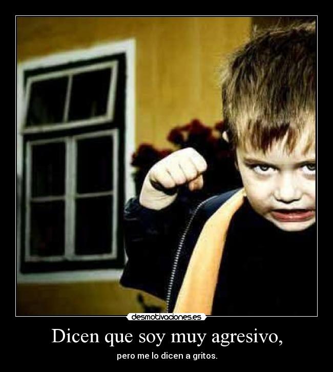 Dicen que soy muy agresivo, -