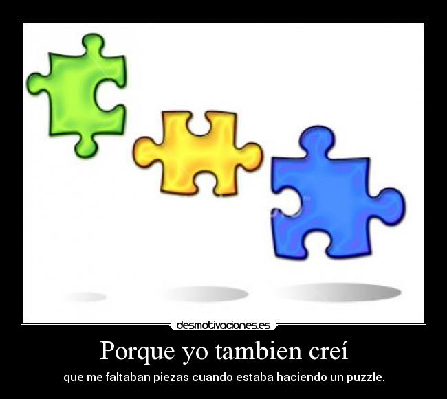 Porque yo tambien creí - que me faltaban piezas cuando estaba haciendo un puzzle.