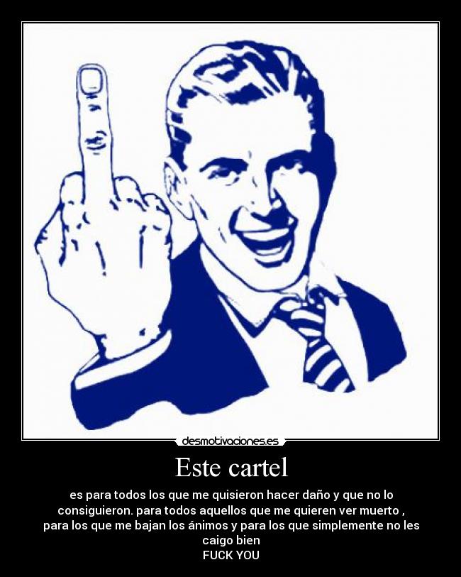 Este cartel - es para todos los que me quisieron hacer daño y que no lo
consiguieron. para todos aquellos que me quieren ver muerto ,
para los que me bajan los ánimos y para los que simplemente no les
caigo bien
FUCK YOU