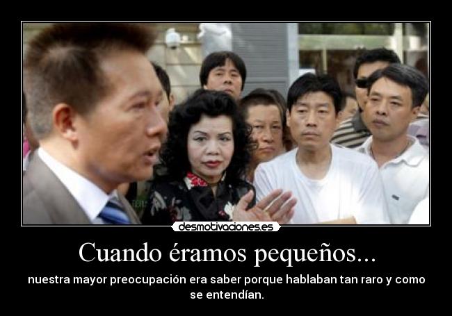 Cuando éramos pequeños... - nuestra mayor preocupación era saber porque hablaban tan raro y como
se entendían.