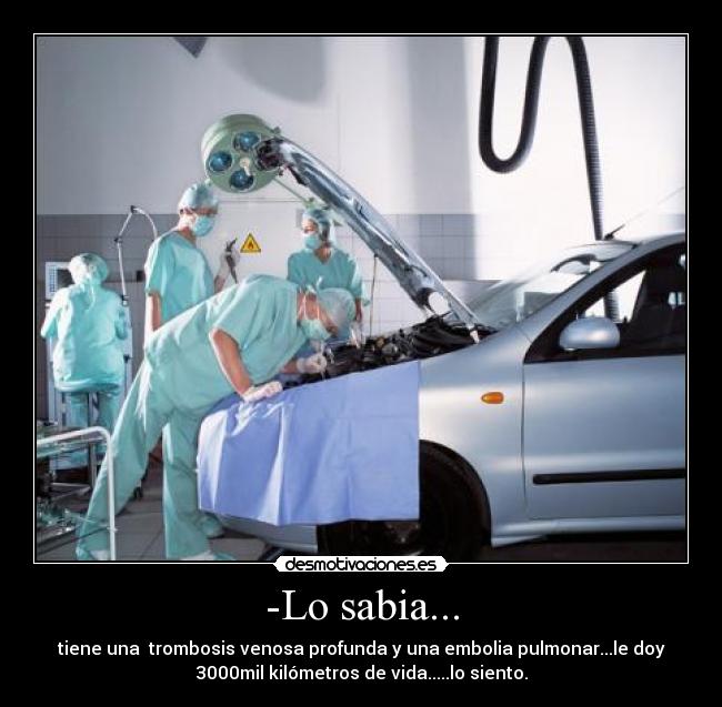 -Lo sabia... - tiene una  trombosis venosa profunda y una embolia pulmonar...le doy
3000mil kilómetros de vida.....lo siento.