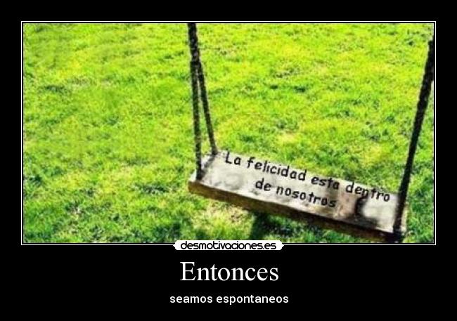 Entonces - seamos espontaneos