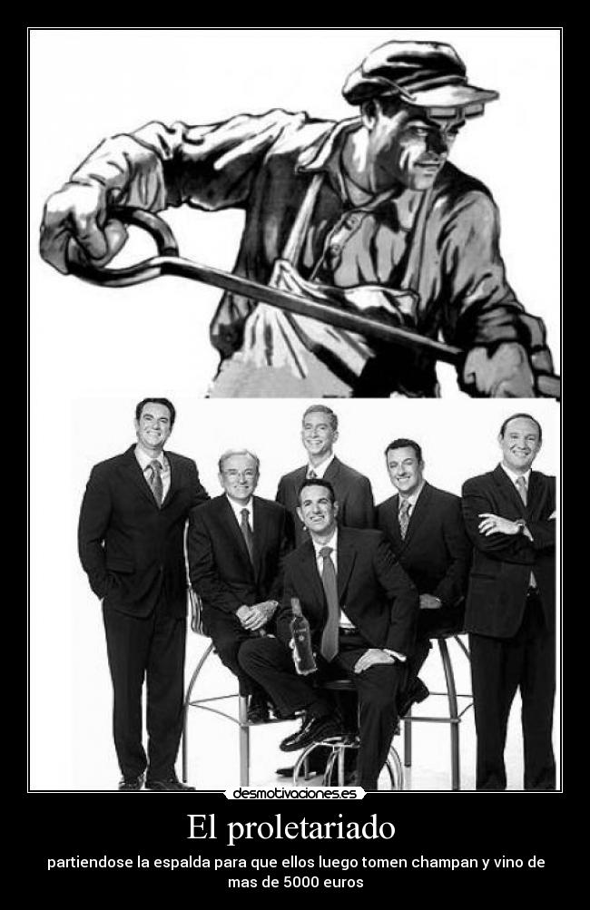 El proletariado  - partiendose la espalda para que ellos luego tomen champan y vino de
mas de 5000 euros