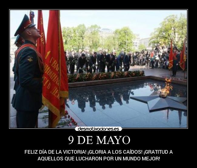 9 DE MAYO - FELIZ DÍA DE LA VICTORIA! ¡GLORIA A LOS CAÍDOS! ¡GRATITUD A
AQUELLOS QUE LUCHARON POR UN MUNDO MEJOR!