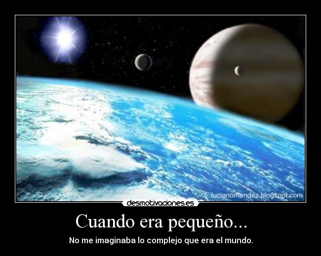 Cuando era pequeño... - No me imaginaba lo complejo que era el mundo.