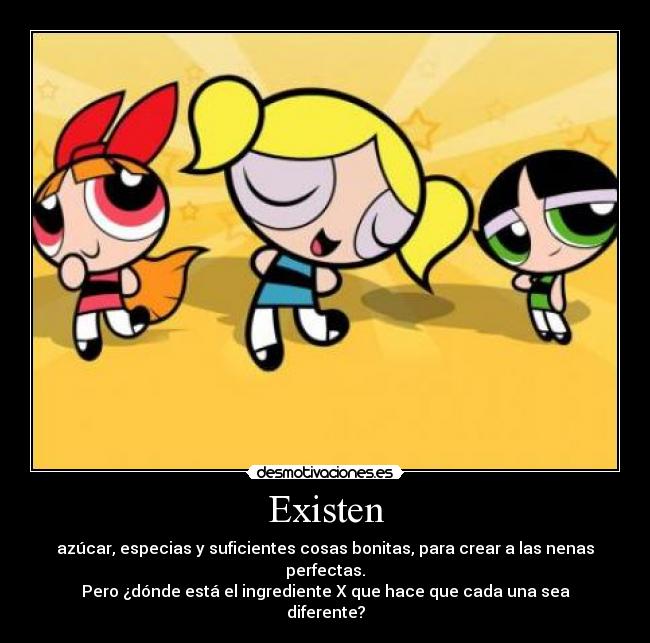 Existen - azúcar, especias y suficientes cosas bonitas, para crear a las nenas perfectas.
Pero ¿dónde está el ingrediente X que hace que cada una sea diferente?