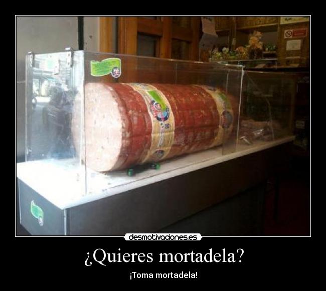 ¿Quieres mortadela? -