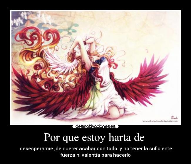 Por que estoy harta de - desesperarme ,de querer acabar con todo y no tener la suficiente
fuerza ni valentía para hacerlo