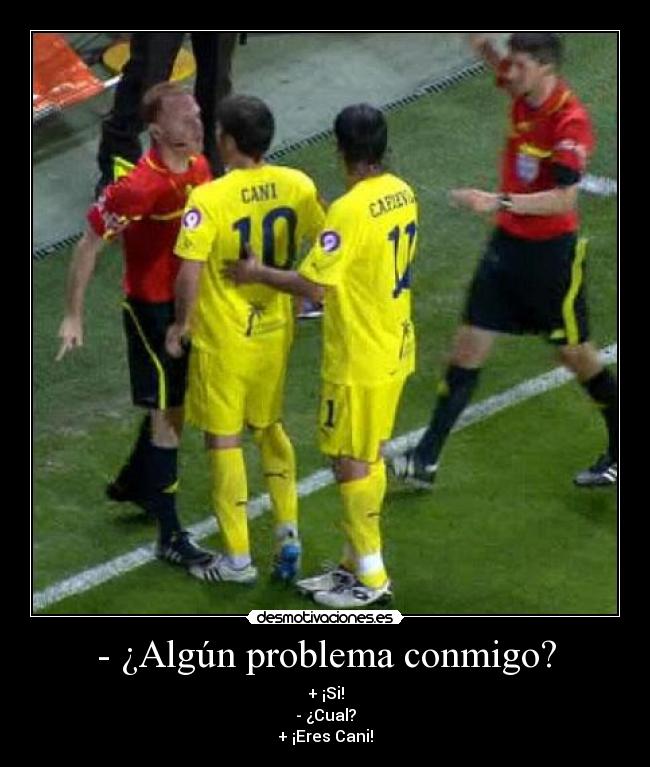 - ¿Algún problema conmigo? - + ¡Si!
- ¿Cual?
+ ¡Eres Cani!