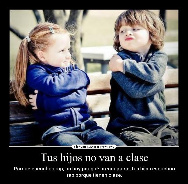 Tus hijos no van a clase - Porque escuchan rap, no hay por qué preocuparse, tus hijos escuchan
rap porque tienen clase.
