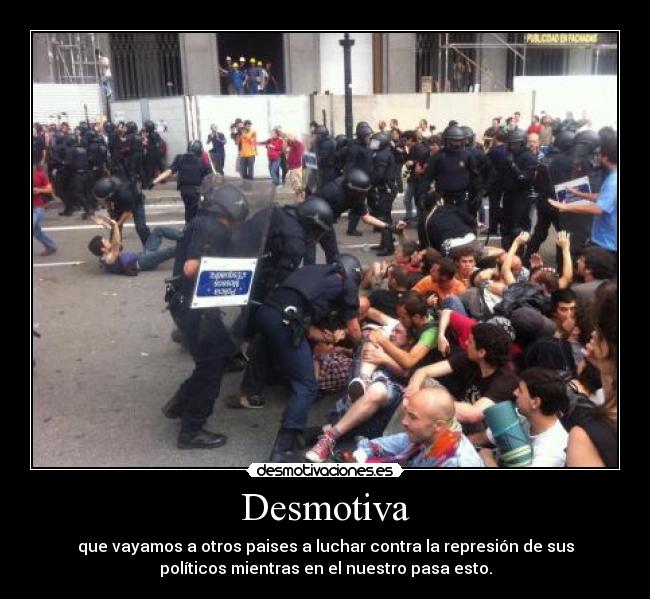 Desmotiva - que vayamos a otros paises a luchar contra la represión de sus
políticos mientras en el nuestro pasa esto.
