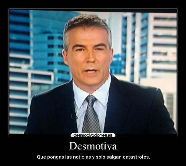 Desmotiva - Que pongas las noticias y solo salgan catastrofes.