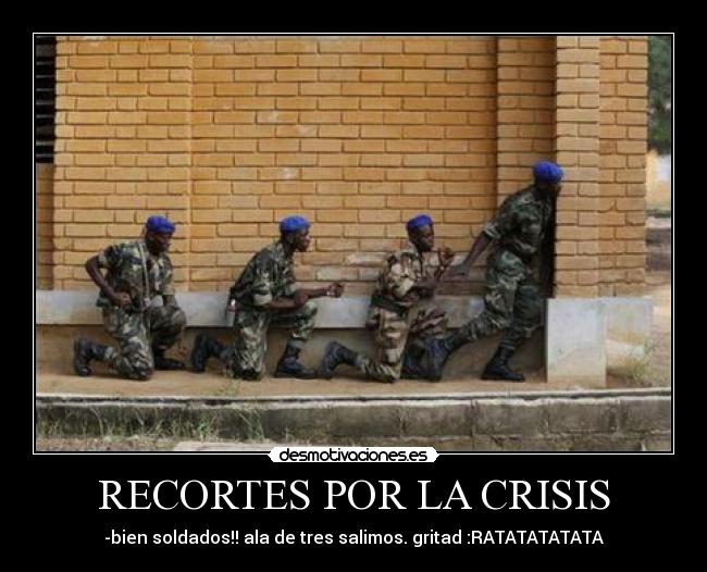 RECORTES POR LA CRISIS - -bien soldados!! ala de tres salimos. gritad :RATATATATATA