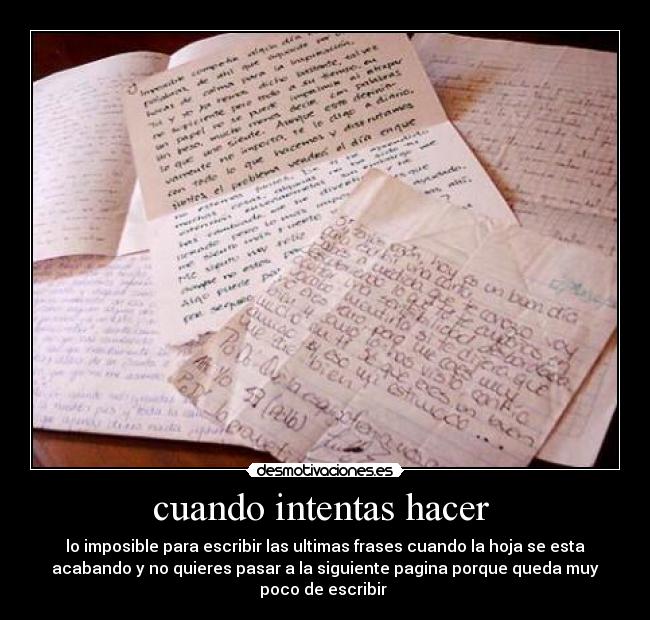 cuando intentas hacer  - lo imposible para escribir las ultimas frases cuando la hoja se esta
acabando y no quieres pasar a la siguiente pagina porque queda muy
poco de escribir 