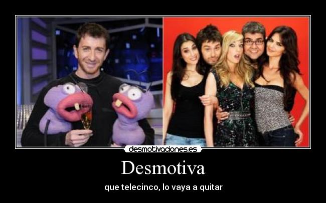 Desmotiva - que telecinco, lo vaya a quitar