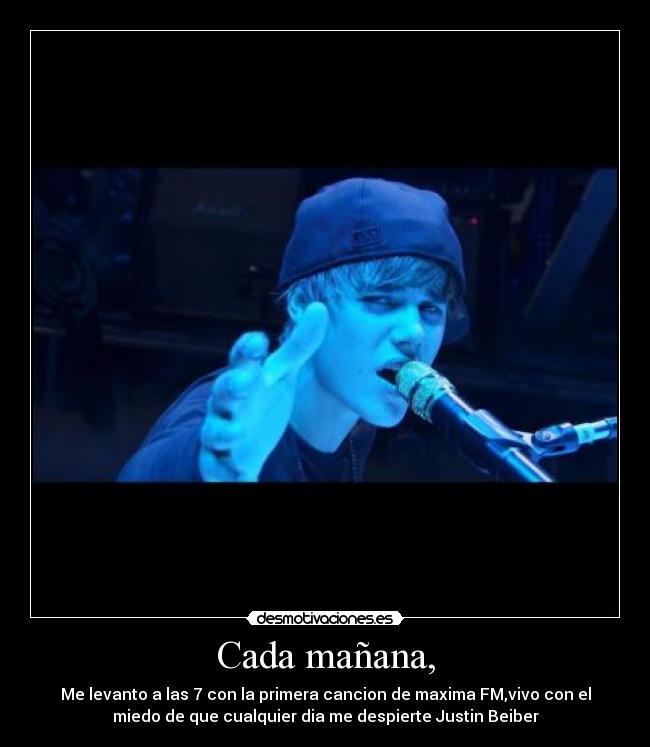Cada mañana, - Me levanto a las 7 con la primera cancion de maxima FM,vivo con el
miedo de que cualquier dia me despierte Justin Beiber