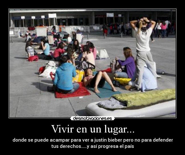 Vivir en un lugar... - donde se puede acampar para ver a justin bieber pero no para defender
tus derechos.....y así progresa el país