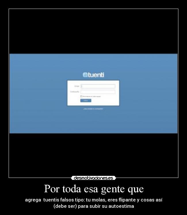 Por toda esa gente que - agrega  tuentis falsos tipo: tu molas, eres flipante y cosas así
(debe ser) para subir su autoestima
