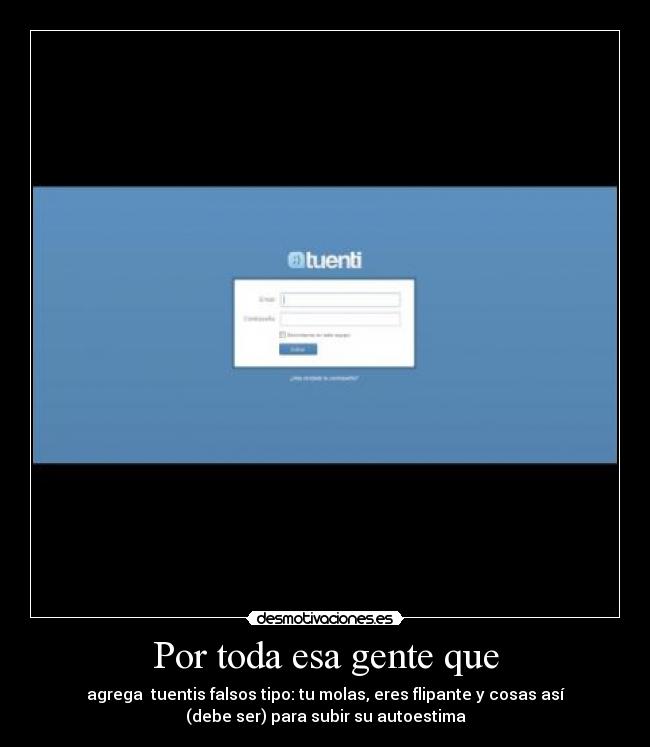 Por toda esa gente que - agrega  tuentis falsos tipo: tu molas, eres flipante y cosas así
(debe ser) para subir su autoestima