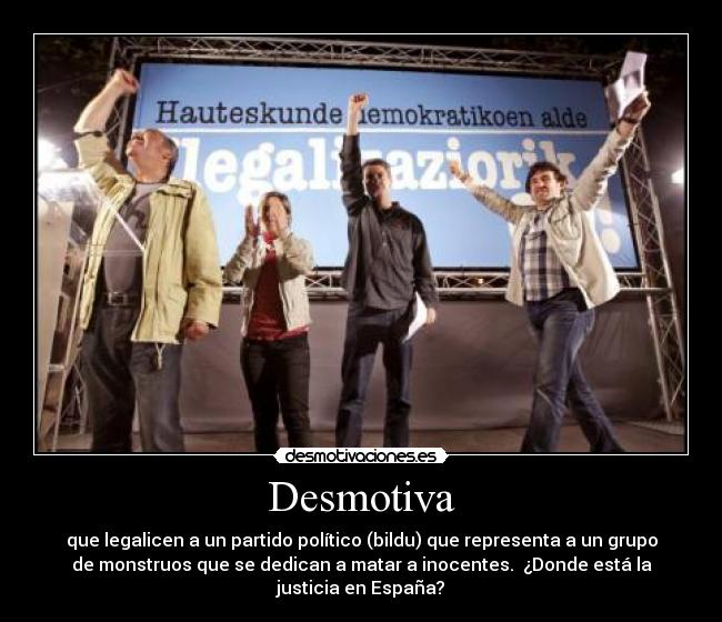 Desmotiva - que legalicen a un partido político (bildu) que representa a un grupo
de monstruos que se dedican a matar a inocentes.  ¿Donde está la
justicia en España?