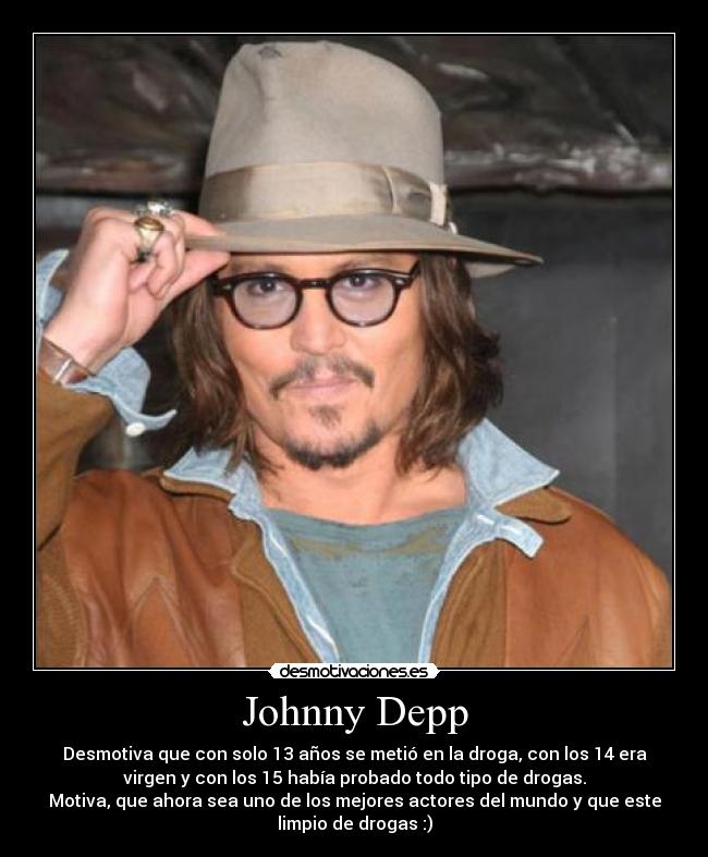 Johnny Depp - Desmotiva que con solo 13 años se metió en la droga, con los 14 era
virgen y con los 15 había probado todo tipo de drogas.
Motiva, que ahora sea uno de los mejores actores del mundo y que este
limpio de drogas :)